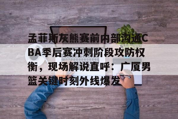 孟菲斯灰熊赛前内部沟通CBA季后赛冲刺阶段攻防权衡，现场解说直呼：广厦男篮关键时刻外线爆发的简单介绍